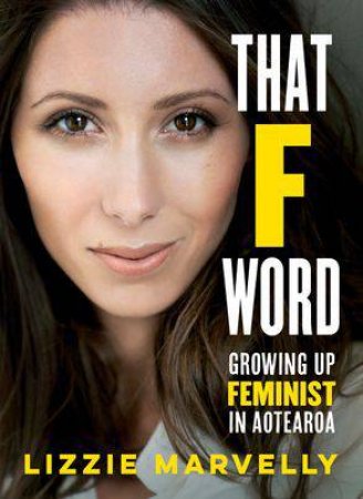 That F Word: Growing Up Feminist In Aotearoa by Lizzie Marvelly