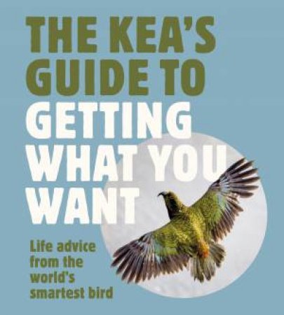 The Kea's Guide To Getting What You Want: Life advice from the world's smartest bird, for fans of LITTLE BOOK OF WOMBAT WISDOM and THE QUOKKA'S by Harper by Design