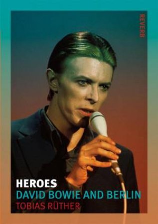 Heroes: David Bowie And Berlin by Tobias Ruther