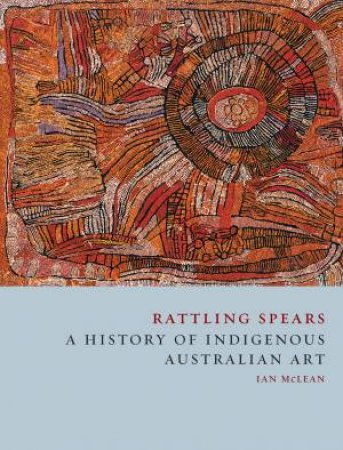 Rattling Spears: A History Of Indigenous Australian Art by Ian McLean