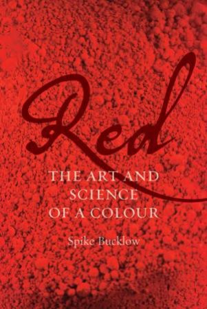 Red: The Art And Science Of A Colour by Spike Bucklow