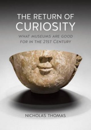 The Return Of Curiosity: What Museums Are Good For In The Twenty-First Century by Nicholas Thomas