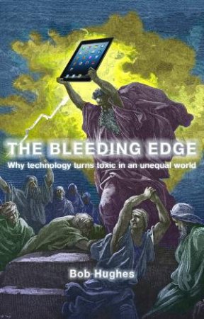 The Bleeding Edge: Why Technology Turns Toxic In An Unequal World by Bob Hughes