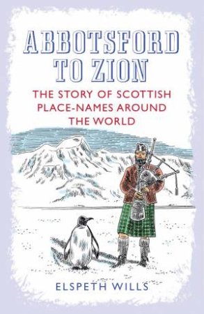 Abbotsford to Zion: The Story Of Scottish Place-Names Around The World by Elspeth Wills