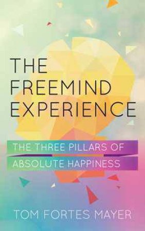 The FreeMind Experience: The Three Pillars of Absolute Happiness by Tom Fortes-Meyer