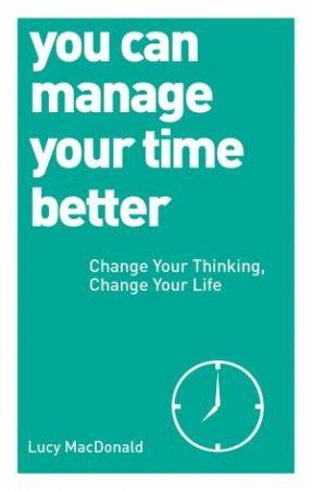 You Can Manage Your Time Better: Change Your Thinking, Change Your Life by Lucy MacDonald