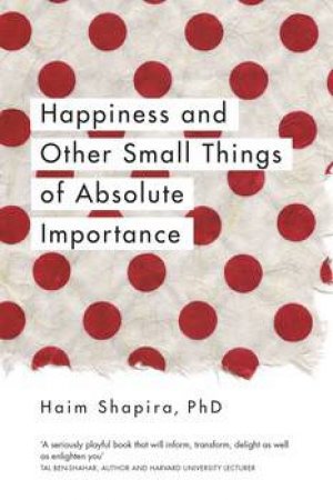 Happiness And Other Small Things Of Absolute Importance by Haim Shapira