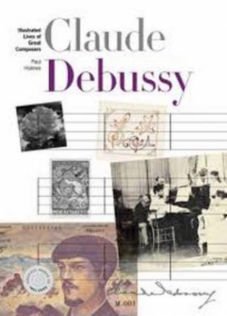 New Illustrated Lives Of Great Composers: Claude Debussy by Paul Holmes