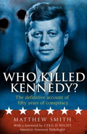 Who Killed Kennedy? The Definitive Account of Fifty Years of Conspiracy by Matthew Smith