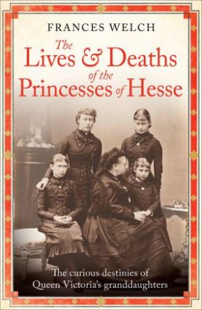 The Lives and Deaths of the Princesses of Hesse by Frances Welch