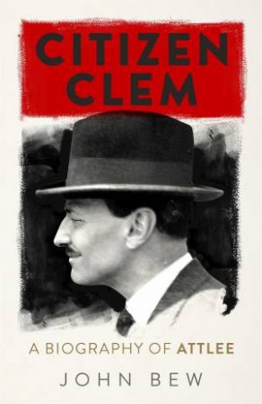 Citizen Clem: A Biography Of Attlee by John Bew