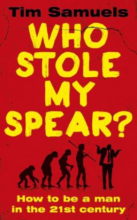 Who Stole My Spear?: How To Be A Man In The 21st Century by Tim Samuels