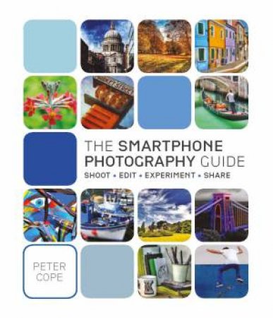 The Smart Phone Photography Guide: Shoot, Edit, Experiment, Share by Peter Cope