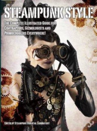 Steampunk Style: The Complete Illustrated Guide For Contraptors, Gizmologists And Primocogglers Everywhere by Various