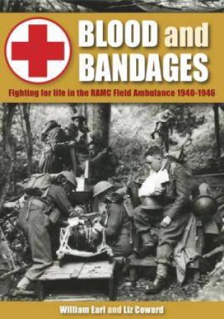 Blood And Bandages: Fighting For Life In The RAMC Field Ambulance 1940-1946 by Liz Coward & William Earl