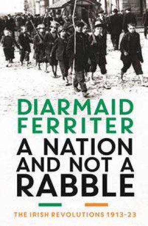 A Nation and not a Rabble: The Irish Revolutions 1913-23 by Diarmaid Ferriter