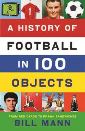 A History of Football in 100 Objects by Bill Mann