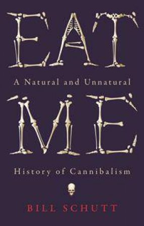 Eat Me: A Natursl and Unnatural History Of Cannibalism by Bill Schutt