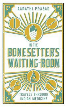 In The Bonesetter's Waiting Room: Travels Through Indian Medicine by Aarathi Prasad