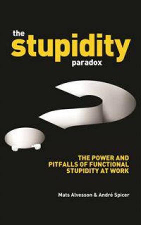 The Stupidity Paradox: Why Smart People Don't Think At Work by Mats Alvesson & Andre Spicer