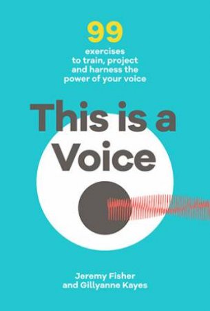 This Is A Voice: 99 Exercises To Train, Project And Harness The Power Of Your Voice by Jeremy Fisher & Gillyanne Keyes