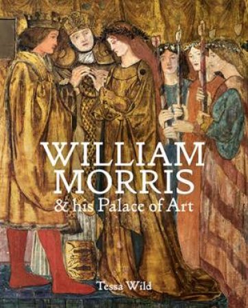 William Morris And His Palace Of Art by Tessa Wild