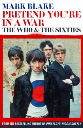 Pretend You're in a War: The Who & The Sixties by Mark Blake