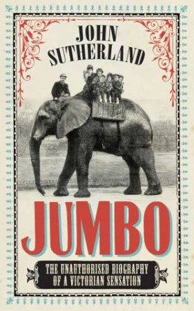 Jumbo:  The Unauthorised Biography of a Victorian Sensation by John Sutherland