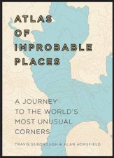 Atlas Of Improbable Places A Journey To The Worlds Most Unusual Corners