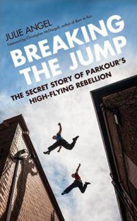 Breaking The Jump: The Secret Story Of Parkour's High Flying Rebellion by Julie Angel & Christopher McDougall