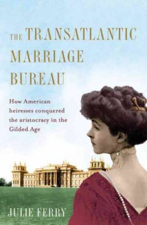 Transatlantic Marriage Bureau: How To Find A Husband In The Gilded Age by Julie Ferry