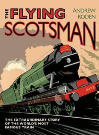 Flying Scotsman: The Extraordinary Story Of The World's Most Famous Locomotive by Andrew Roden