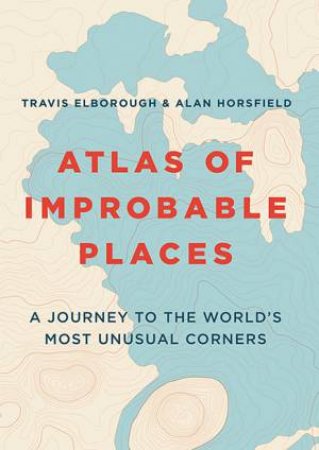 Atlas Of Improbable Places by Travis Elborough & Alan Horsfield