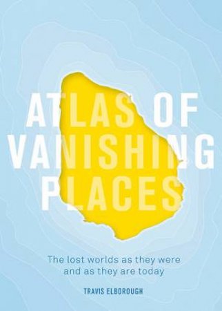 Atlas Of Vanishing Places by Travis Elborough