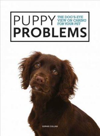 Puppy Problems: The Dog's-Eye View On Caring For Your Pet by Sophie Collins