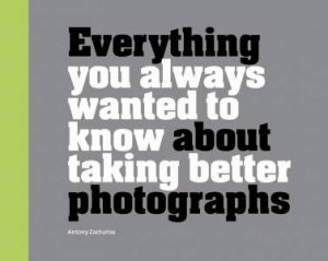 Everything You Always Wanted To Know About Taking Better Photographs by Antony Zacharias