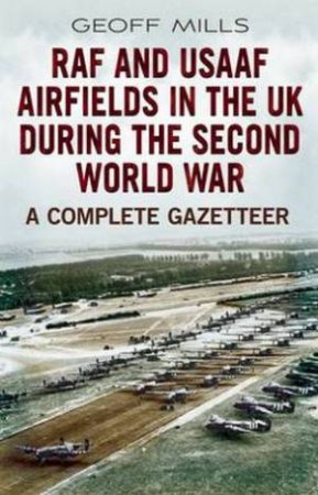 RAF and Usaaf Airfields in the UK During the Second World War by Geoff Mills