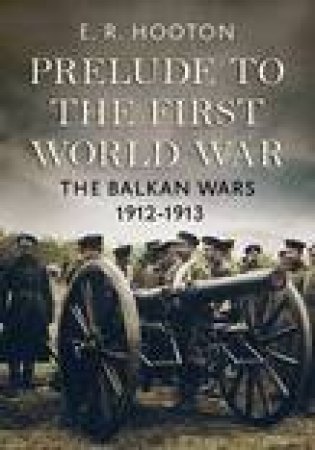 Prelude to the First World War: The Balkan Wars 1912-1913 by E. R. Hooton