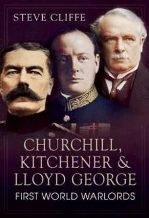 Churchill, Kithener and Lloyd George: First World Warlords by Steve Cliffe