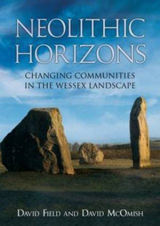 Neolithic Horizons: Changing Communities In The Wessex Landscape by David Field & David McOmish