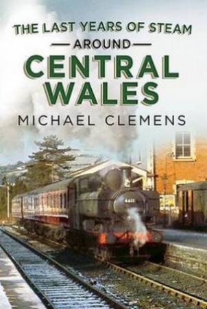 Last Years of Steam Around Central Wales by Michael Clemens 