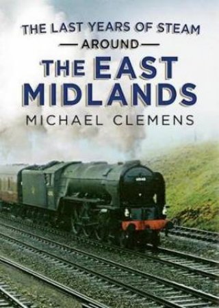 The Last Years Of Steam Around The East Midlands by Michael Clemens