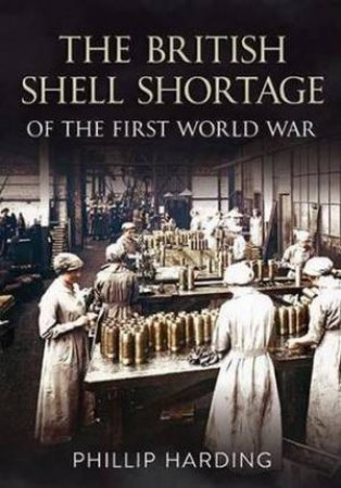 British Shell Shortage of the First World War by Phillip Harding