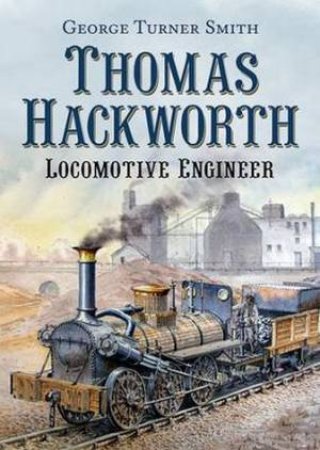 Thomas Hackworth: Locomotive Engineer by George Turner Smith