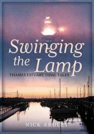 Swinging The Lamp: Thames Estuary Tidal Tales by Nick Ardley