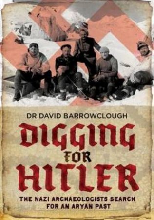 Digging For Hitler: The Nazi Archaeologists Search For An Aryan Pasy by David Barrowclough