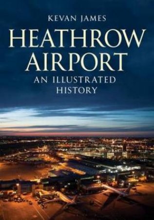 Heathrow Airport: An Illustrated History by Kevan James