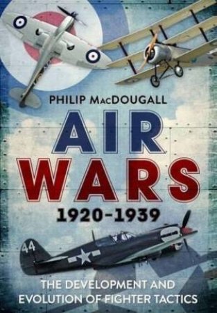 Air Wars 1920-1939: The Development And Evolution Of Fighter Tactics by Philip MacDougall