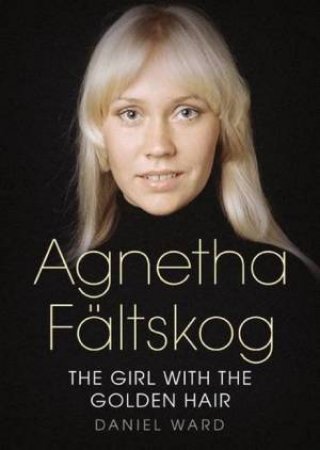 Agnetha Faltskog: The Girl With The Golden Hair by Daniel Ward