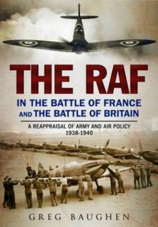 The RAF In The Battle Of France And The Battle Of Britain by Greg Baughen